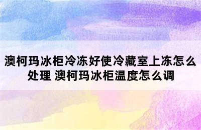 澳柯玛冰柜冷冻好使冷藏室上冻怎么处理 澳柯玛冰柜温度怎么调